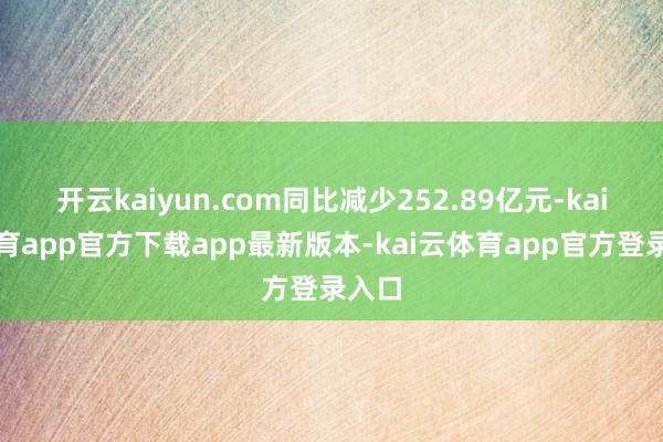 开云kaiyun.com同比减少252.89亿元-kai云体育app官方下载app最新版本-kai云体育app官方登录入口