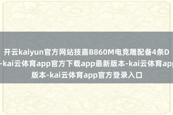 开云kaiyun官方网站技嘉B860M电竞雕配备4条DDR 5内存插槽-kai云体育app官方下载app最新版本-kai云体育app官方登录入口