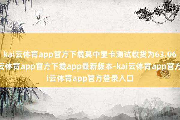 kai云体育app官方下载其中显卡测试收货为63.06FPS-kai云体育app官方下载app最新版本-kai云体育app官方登录入口