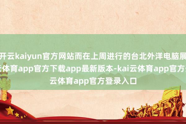 开云kaiyun官方网站而在上周进行的台北外洋电脑展上-kai云体育app官方下载app最新版本-kai云体育app官方登录入口