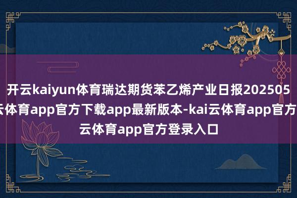 开云kaiyun体育瑞达期货苯乙烯产业日报20250527-kai云体育app官方下载app最新版本-kai云体育app官方登录入口