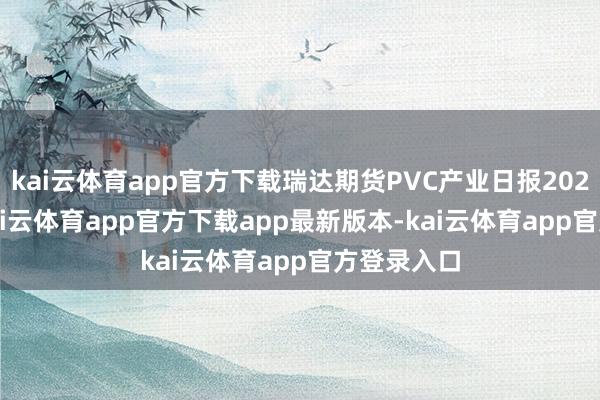 kai云体育app官方下载瑞达期货PVC产业日报20250527-kai云体育app官方下载app最新版本-kai云体育app官方登录入口