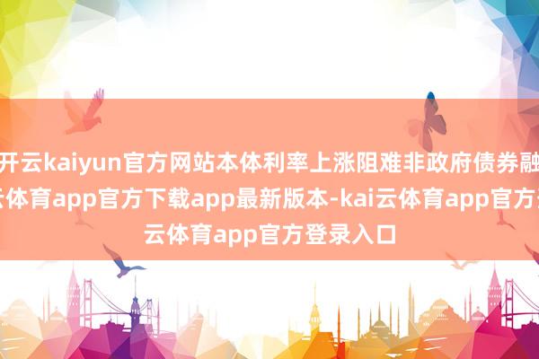 开云kaiyun官方网站本体利率上涨阻难非政府债券融资-kai云体育app官方下载app最新版本-kai云体育app官方登录入口
