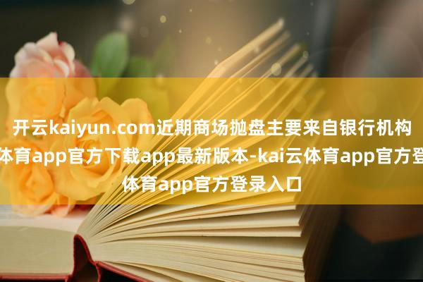 开云kaiyun.com近期商场抛盘主要来自银行机构-kai云体育app官方下载app最新版本-kai云体育app官方登录入口