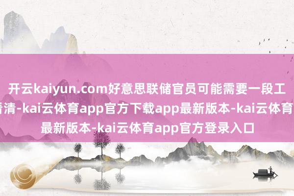 开云kaiyun.com好意思联储官员可能需要一段工夫以后才调迟缓看清-kai云体育app官方下载app最新版本-kai云体育app官方登录入口