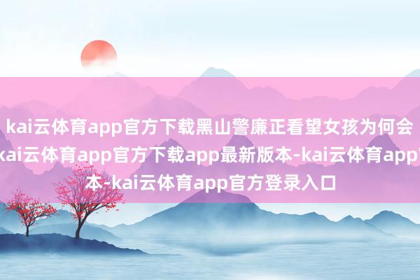 kai云体育app官方下载黑山警廉正看望女孩为何会有如斯举动-kai云体育app官方下载app最新版本-kai云体育app官方登录入口