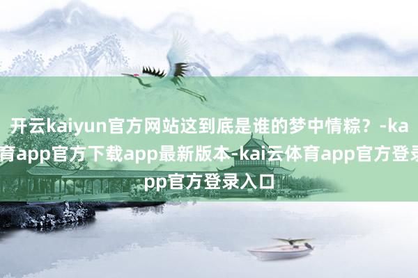 开云kaiyun官方网站这到底是谁的梦中情粽？-kai云体育app官方下载app最新版本-kai云体育app官方登录入口