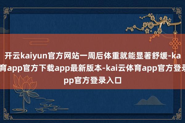 开云kaiyun官方网站一周后体重就能显著舒缓-kai云体育app官方下载app最新版本-kai云体育app官方登录入口