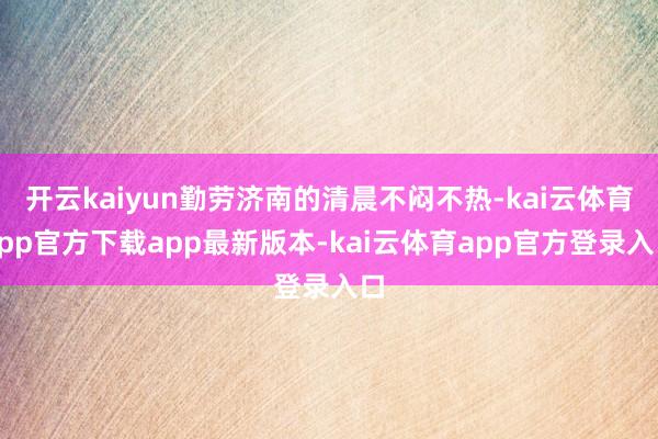 开云kaiyun勤劳济南的清晨不闷不热-kai云体育app官方下载app最新版本-kai云体育app官方登录入口