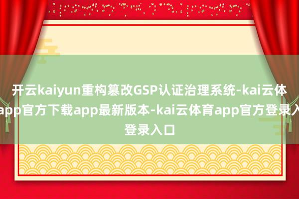 开云kaiyun重构篡改GSP认证治理系统-kai云体育app官方下载app最新版本-kai云体育app官方登录入口