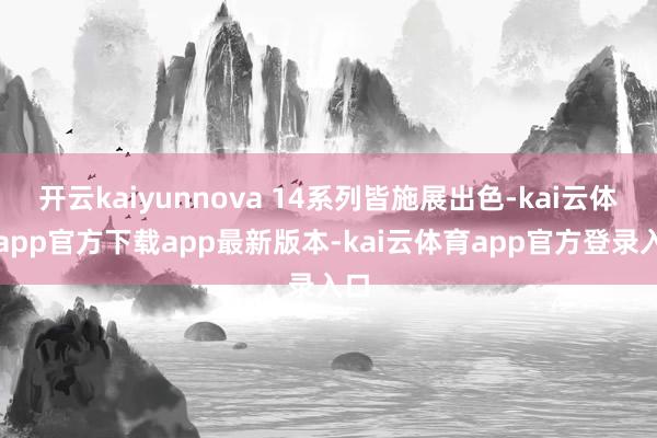 开云kaiyunnova 14系列皆施展出色-kai云体育app官方下载app最新版本-kai云体育app官方登录入口