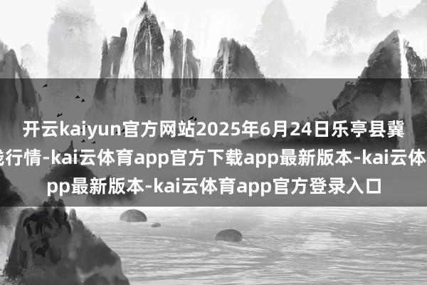 开云kaiyun官方网站2025年6月24日乐亭县冀东果菜批发商场价钱行情-kai云体育app官方下载app最新版本-kai云体育app官方登录入口