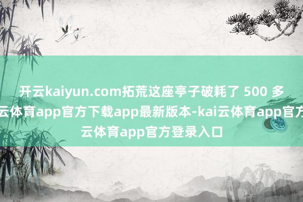 开云kaiyun.com拓荒这座亭子破耗了 500 多万元-kai云体育app官方下载app最新版本-kai云体育app官方登录入口