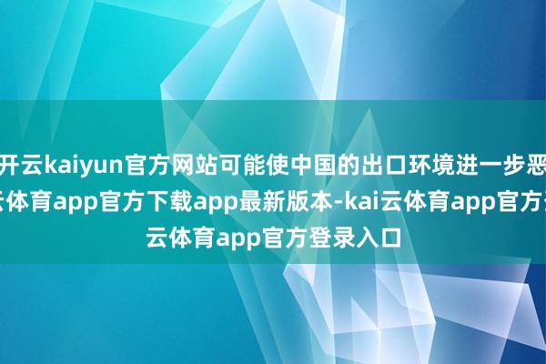 开云kaiyun官方网站可能使中国的出口环境进一步恶化-kai云体育app官方下载app最新版本-kai云体育app官方登录入口