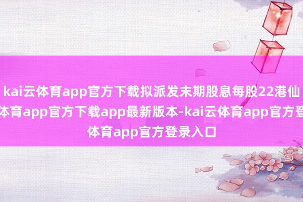 kai云体育app官方下载拟派发末期股息每股22港仙-kai云体育app官方下载app最新版本-kai云体育app官方登录入口