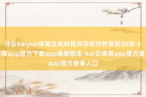 开云kaiyun体育正帆科技共存在对外投资30项-kai云体育app官方下载app最新版本-kai云体育app官方登录入口