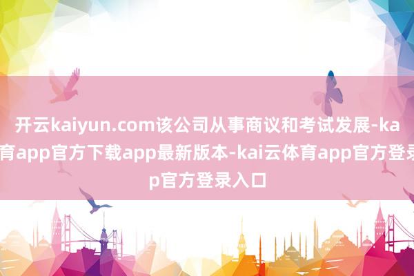 开云kaiyun.com该公司从事商议和考试发展-kai云体育app官方下载app最新版本-kai云体育app官方登录入口