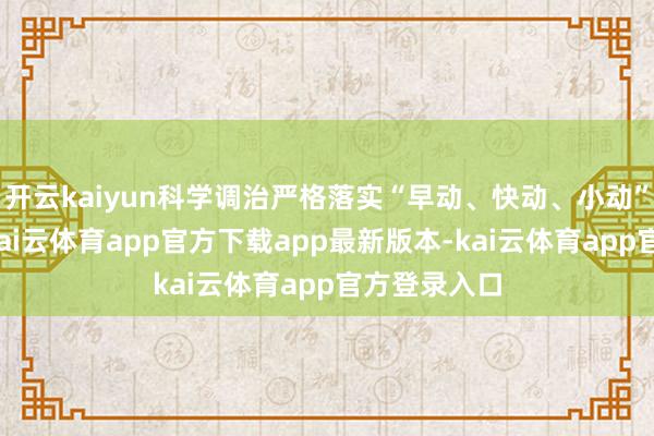 开云kaiyun科学调治严格落实“早动、快动、小动”职责机制-kai云体育app官方下载app最新版本-kai云体育app官方登录入口