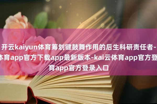 开云kaiyun体育筹划键鼓舞作用的后生科研责任者-kai云体育app官方下载app最新版本-kai云体育app官方登录入口