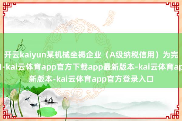 开云kaiyun某机械坐褥企业（A级纳税信用）为完成成套迷惑出口-kai云体育app官方下载app最新版本-kai云体育app官方登录入口