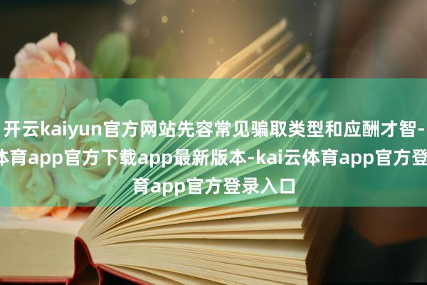 开云kaiyun官方网站先容常见骗取类型和应酬才智-kai云体育app官方下载app最新版本-kai云体育app官方登录入口