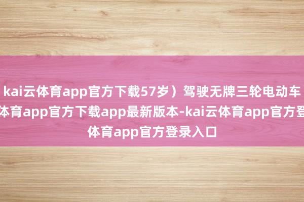 kai云体育app官方下载57岁）驾驶无牌三轮电动车-kai云体育app官方下载app最新版本-kai云体育app官方登录入口