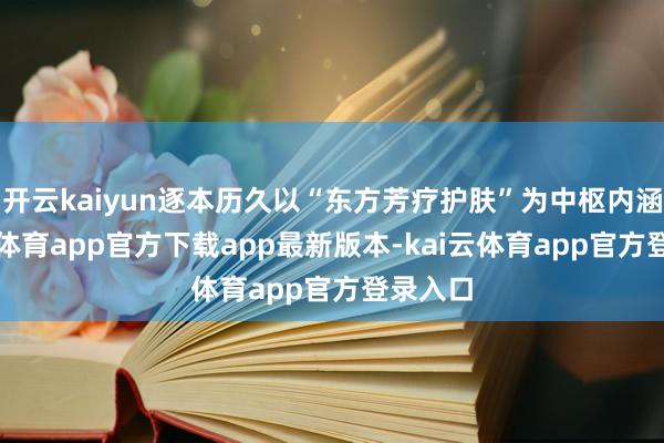 开云kaiyun逐本历久以“东方芳疗护肤”为中枢内涵-kai云体育app官方下载app最新版本-kai云体育app官方登录入口