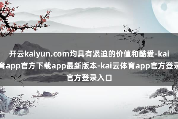 开云kaiyun.com均具有紧迫的价值和酷爱-kai云体育app官方下载app最新版本-kai云体育app官方登录入口