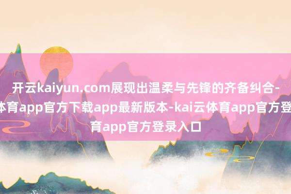 开云kaiyun.com展现出温柔与先锋的齐备纠合-kai云体育app官方下载app最新版本-kai云体育app官方登录入口