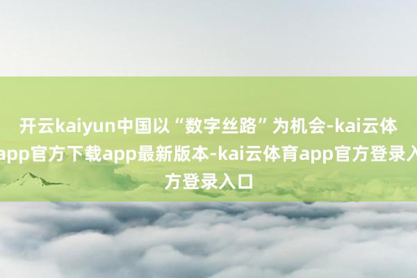 开云kaiyun中国以“数字丝路”为机会-kai云体育app官方下载app最新版本-kai云体育app官方登录入口