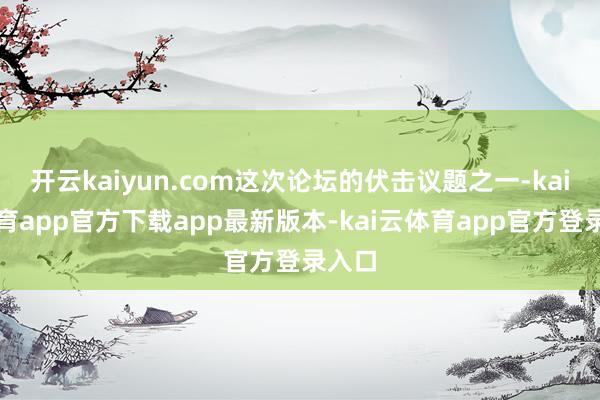 开云kaiyun.com这次论坛的伏击议题之一-kai云体育app官方下载app最新版本-kai云体育app官方登录入口