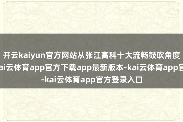 开云kaiyun官方网站从张江高科十大流畅鼓吹角度数据显现-kai云体育app官方下载app最新版本-kai云体育app官方登录入口