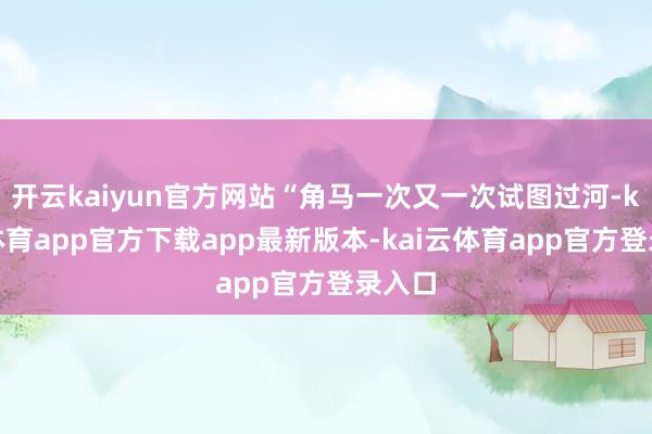 开云kaiyun官方网站“角马一次又一次试图过河-kai云体育app官方下载app最新版本-kai云体育app官方登录入口