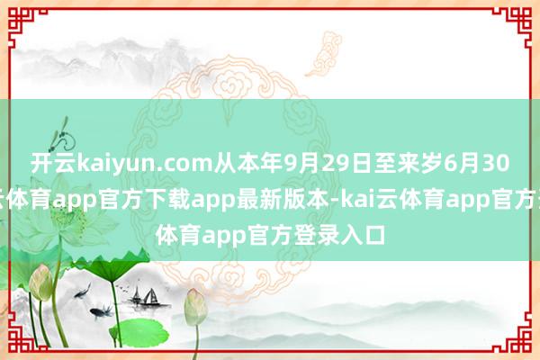 开云kaiyun.com从本年9月29日至来岁6月30日-kai云体育app官方下载app最新版本-kai云体育app官方登录入口