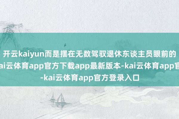 开云kaiyun而是摆在无数驾驭退休东谈主员眼前的狰狞履行-kai云体育app官方下载app最新版本-kai云体育app官方登录入口