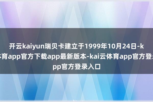 开云kaiyun瑞贝卡建立于1999年10月24日-kai云体育app官方下载app最新版本-kai云体育app官方登录入口