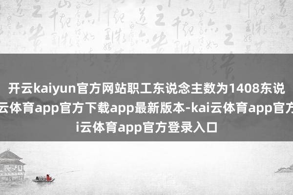 开云kaiyun官方网站职工东说念主数为1408东说念主-kai云体育app官方下载app最新版本-kai云体育app官方登录入口
