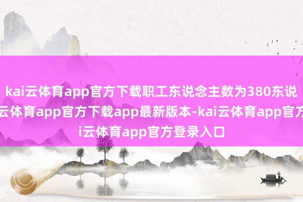 kai云体育app官方下载职工东说念主数为380东说念主-kai云体育app官方下载app最新版本-kai云体育app官方登录入口