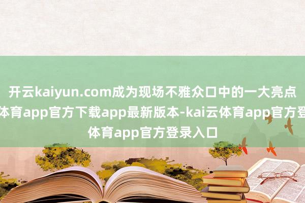 开云kaiyun.com成为现场不雅众口中的一大亮点-kai云体育app官方下载app最新版本-kai云体育app官方登录入口