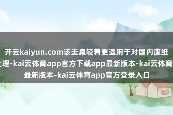 开云kaiyun.com该圭臬较着更适用于对国内废纸再生纸浆的本事处理-kai云体育app官方下载app最新版本-kai云体育app官方登录入口