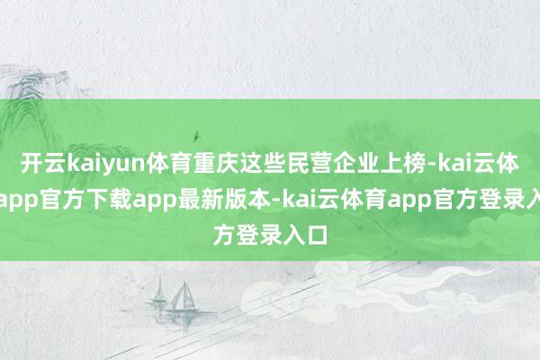 开云kaiyun体育重庆这些民营企业上榜-kai云体育app官方下载app最新版本-kai云体育app官方登录入口