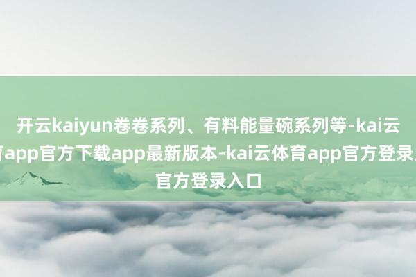 开云kaiyun卷卷系列、有料能量碗系列等-kai云体育app官方下载app最新版本-kai云体育app官方登录入口