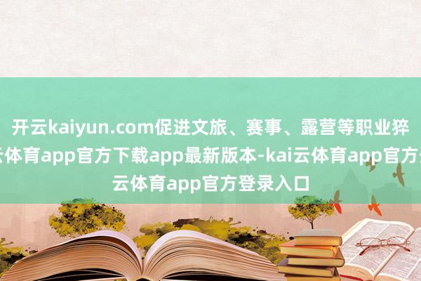 开云kaiyun.com促进文旅、赛事、露营等职业猝然-kai云体育app官方下载app最新版本-kai云体育app官方登录入口