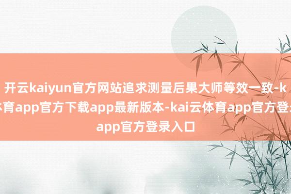 开云kaiyun官方网站追求测量后果大师等效一致-kai云体育app官方下载app最新版本-kai云体育app官方登录入口