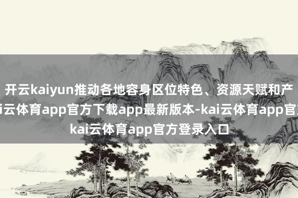 开云kaiyun推动各地容身区位特色、资源天赋和产业基础-kai云体育app官方下载app最新版本-kai云体育app官方登录入口