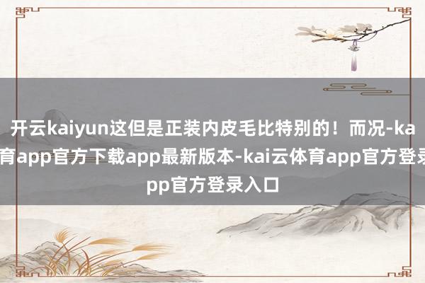 开云kaiyun这但是正装内皮毛比特别的!而况-kai云体育app官方下载app最新版本-kai云体育app官方登录入口