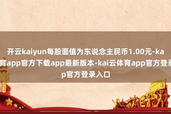开云kaiyun每股面值为东说念主民币1.00元-kai云体育app官方下载app最新版本-kai云体育app官方登录入口