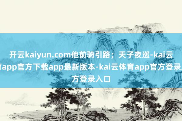 开云kaiyun.com他前骑引路；天子夜巡-kai云体育app官方下载app最新版本-kai云体育app官方登录入口