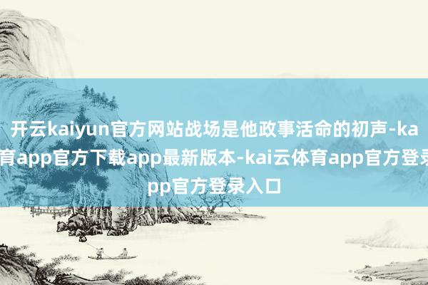 开云kaiyun官方网站战场是他政事活命的初声-kai云体育app官方下载app最新版本-kai云体育app官方登录入口