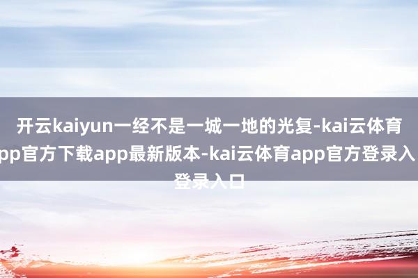 开云kaiyun一经不是一城一地的光复-kai云体育app官方下载app最新版本-kai云体育app官方登录入口